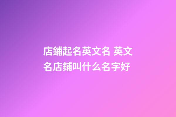 店鋪起名英文名 英文名店鋪叫什么名字好-第1張-店鋪起名-玄機派